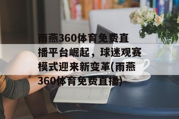 雨燕360体育免费直播平台崛起，球迷观赛模式迎来新变革(雨燕360体育免费直播)
