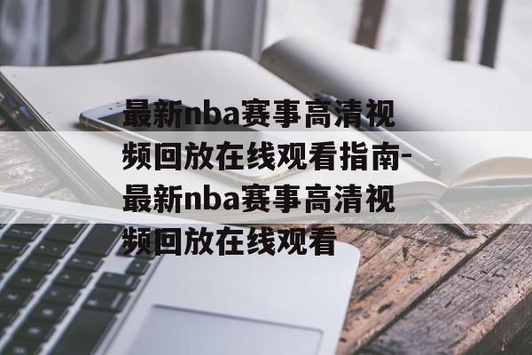 最新nba赛事高清视频回放在线观看指南-最新nba赛事高清视频回放在线观看