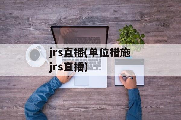 jrs直播(单位措施jrs直播)