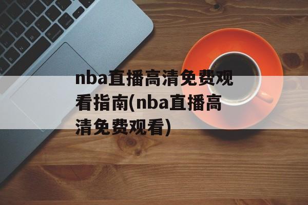 nba直播高清免费观看指南(nba直播高清免费观看)