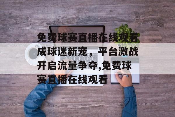 免费球赛直播在线观看成球迷新宠，平台激战开启流量争夺,免费球赛直播在线观看