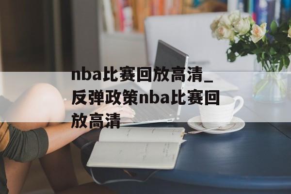 nba比赛回放高清_反弹政策nba比赛回放高清