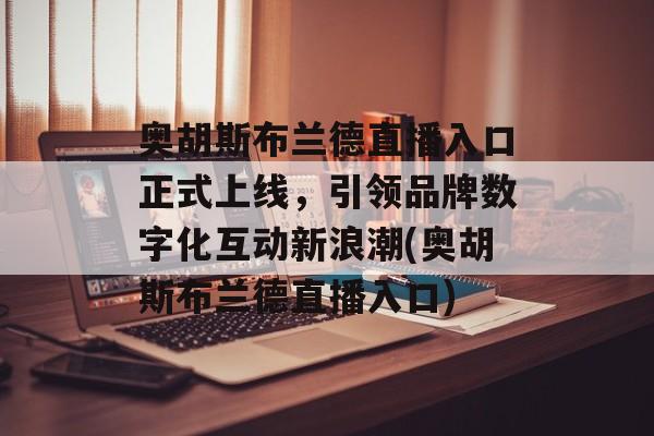 奥胡斯布兰德直播入口正式上线，引领品牌数字化互动新浪潮(奥胡斯布兰德直播入口)