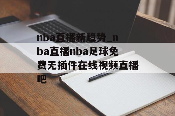 nba直播新趋势_nba直播nba足球免费无插件在线视频直播吧
