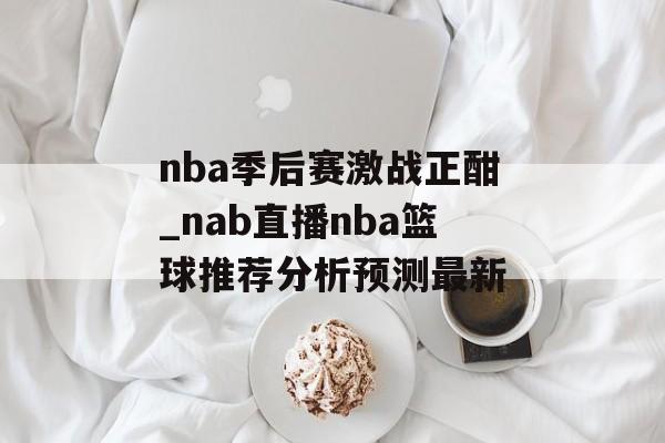 nba季后赛激战正酣_nab直播nba篮球推荐分析预测最新