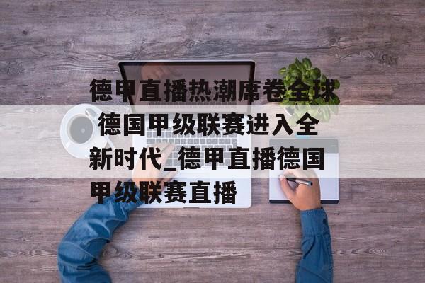 德甲直播热潮席卷全球 德国甲级联赛进入全新时代_德甲直播德国甲级联赛直播