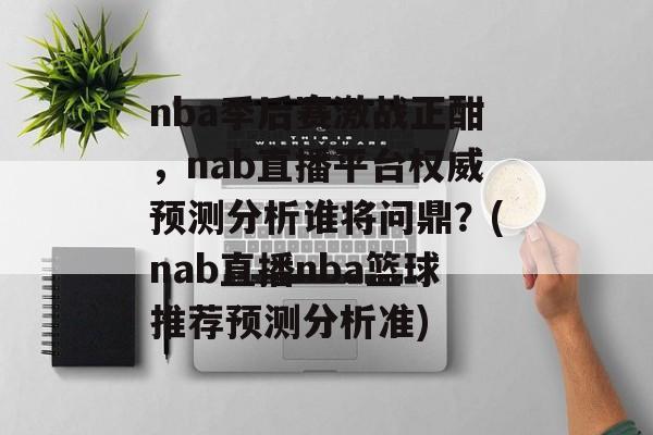 nba季后赛激战正酣，nab直播平台权威预测分析谁将问鼎？(nab直播nba篮球推荐预测分析准)