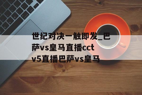 世纪对决一触即发_巴萨vs皇马直播cctv5直播巴萨vs皇马