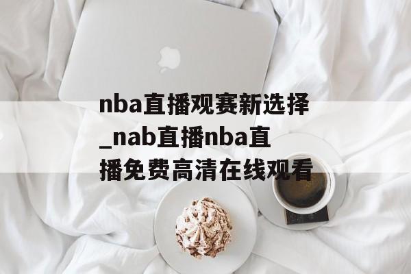 nba直播观赛新选择_nab直播nba直播免费高清在线观看