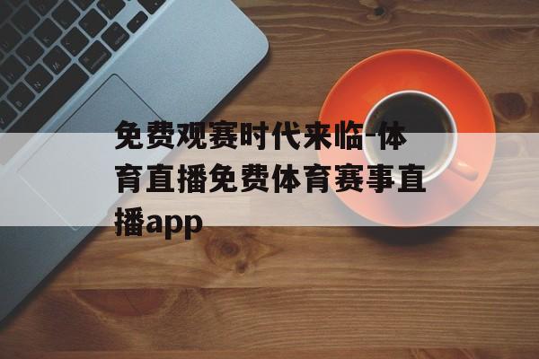 免费观赛时代来临-体育直播免费体育赛事直播app