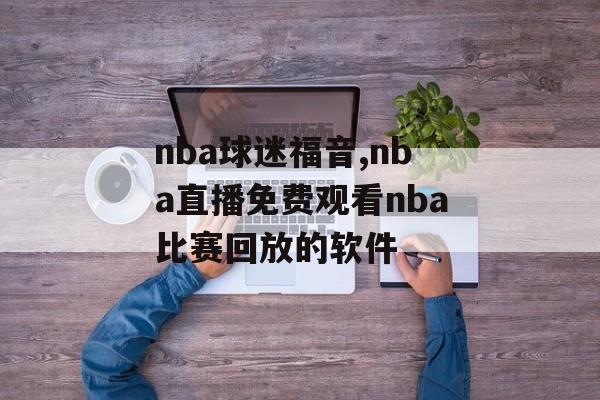 nba球迷福音,nba直播免费观看nba比赛回放的软件