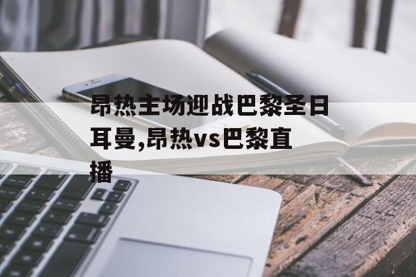昂热主场迎战巴黎圣日耳曼,昂热vs巴黎直播