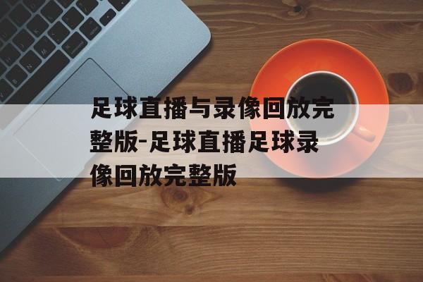足球直播与录像回放完整版-足球直播足球录像回放完整版