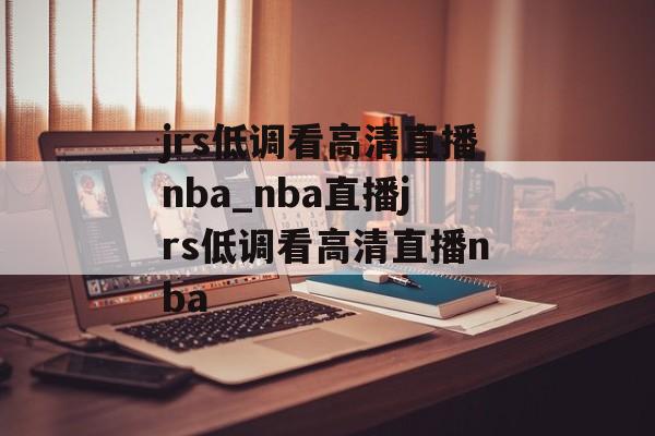 jrs低调看高清直播nba_nba直播jrs低调看高清直播nba