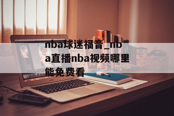 nba球迷福音_nba直播nba视频哪里能免费看