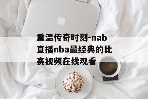 重温传奇时刻-nab直播nba最经典的比赛视频在线观看