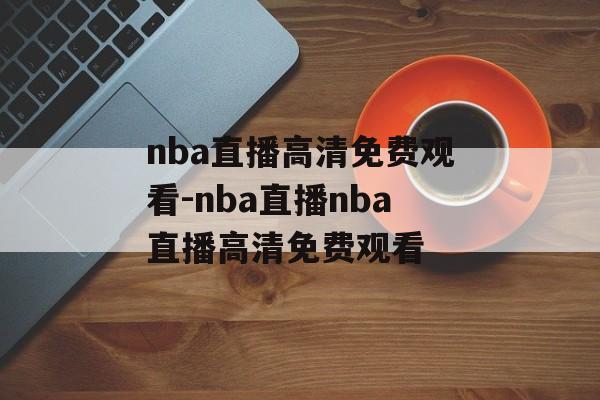nba直播高清免费观看-nba直播nba直播高清免费观看