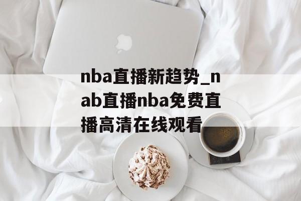 nba直播新趋势_nab直播nba免费直播高清在线观看
