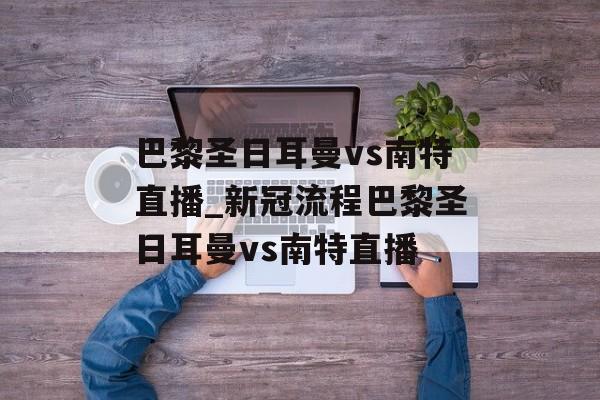 巴黎圣日耳曼vs南特直播_新冠流程巴黎圣日耳曼vs南特直播