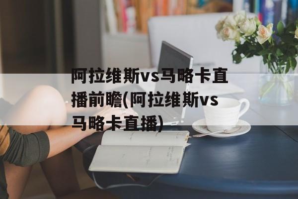 阿拉维斯vs马略卡直播前瞻(阿拉维斯vs马略卡直播)
