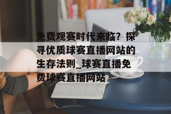 免费观赛时代来临？探寻优质球赛直播网站的生存法则_球赛直播免费球赛直播网站