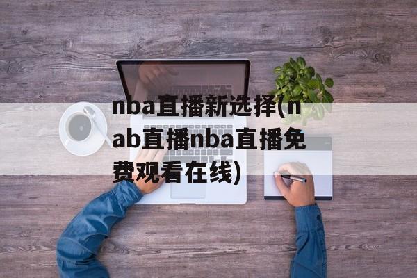 nba直播新选择(nab直播nba直播免费观看在线)