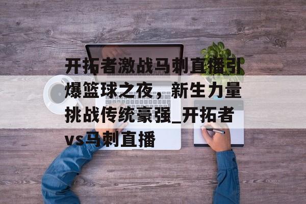开拓者激战马刺直播引爆篮球之夜，新生力量挑战传统豪强_开拓者vs马刺直播