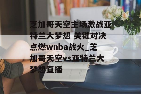 芝加哥天空主场激战亚特兰大梦想 关键对决点燃wnba战火_芝加哥天空vs亚特兰大梦想直播