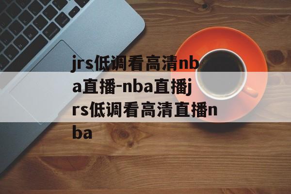 jrs低调看高清nba直播-nba直播jrs低调看高清直播nba