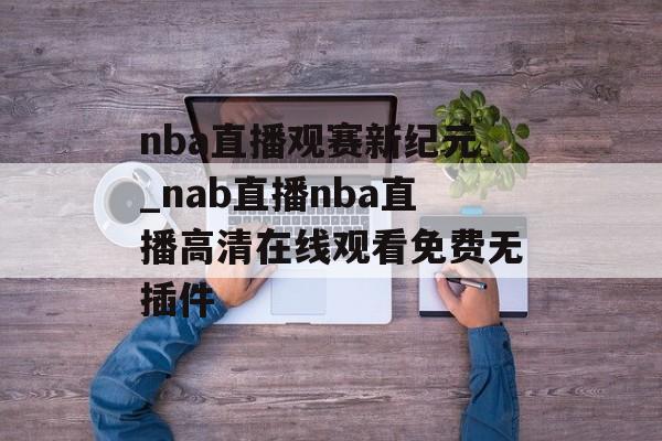 nba直播观赛新纪元_nab直播nba直播高清在线观看免费无插件