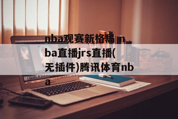 nba观赛新格局 nba直播jrs直播(无插件)腾讯体育nba