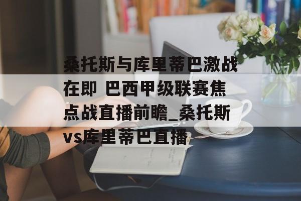 桑托斯与库里蒂巴激战在即 巴西甲级联赛焦点战直播前瞻_桑托斯vs库里蒂巴直播