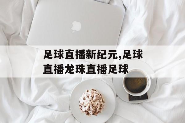 足球直播新纪元,足球直播龙珠直播足球