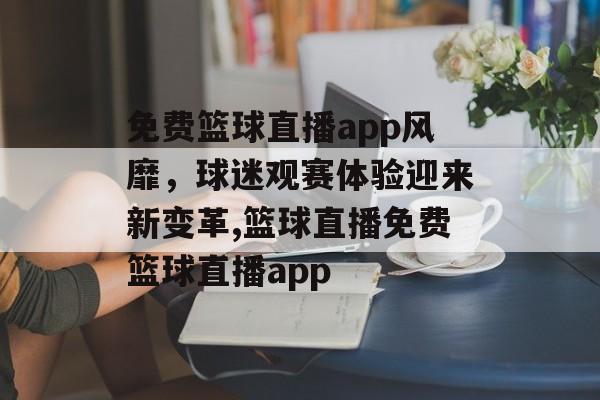 免费篮球直播app风靡，球迷观赛体验迎来新变革,篮球直播免费篮球直播app