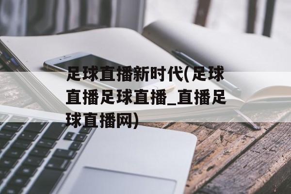 足球直播新时代(足球直播足球直播_直播足球直播网)