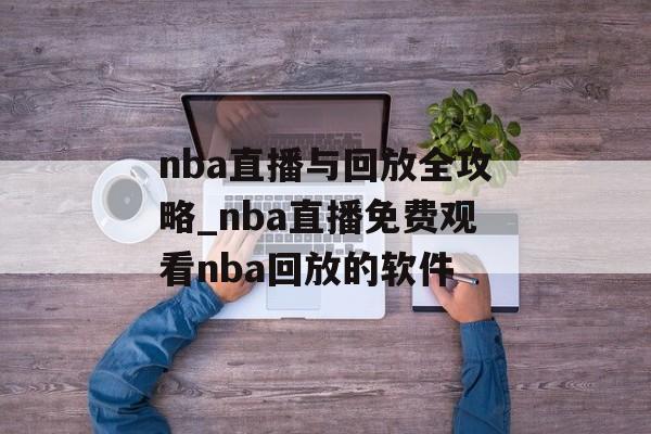 nba直播与回放全攻略_nba直播免费观看nba回放的软件