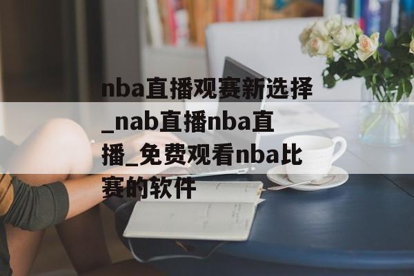 nba直播观赛新选择_nab直播nba直播_免费观看nba比赛的软件