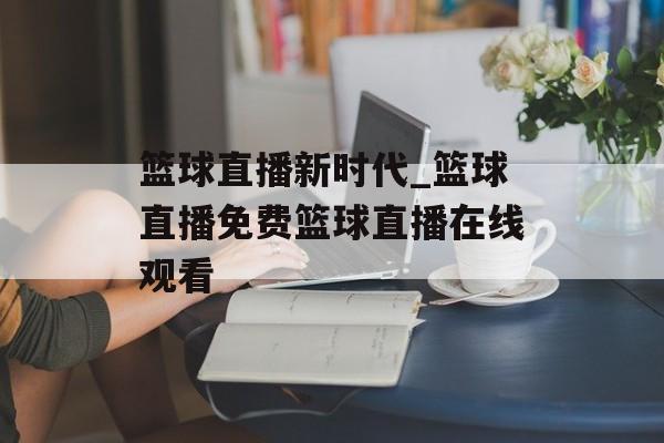 篮球直播新时代_篮球直播免费篮球直播在线观看