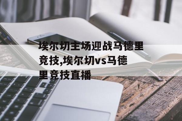 埃尔切主场迎战马德里竞技,埃尔切vs马德里竞技直播
