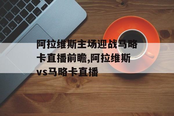 阿拉维斯主场迎战马略卡直播前瞻,阿拉维斯vs马略卡直播