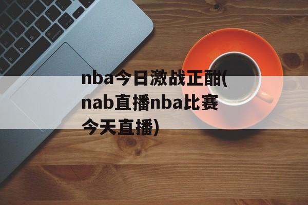 nba今日激战正酣(nab直播nba比赛今天直播)