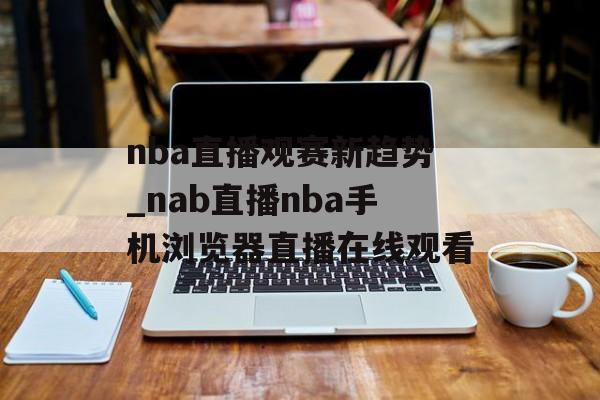 nba直播观赛新趋势_nab直播nba手机浏览器直播在线观看