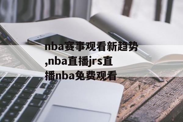 nba赛事观看新趋势,nba直播jrs直播nba免费观看