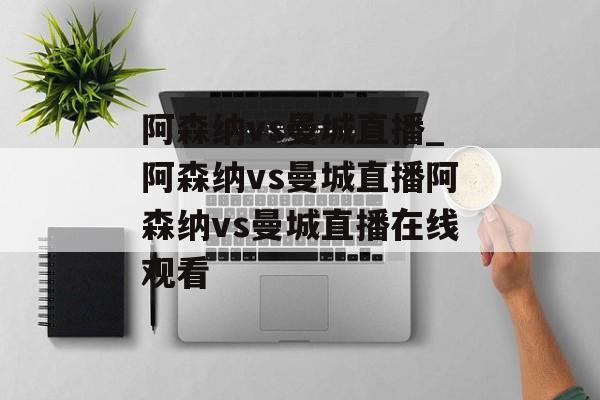阿森纳vs曼城直播_阿森纳vs曼城直播阿森纳vs曼城直播在线观看