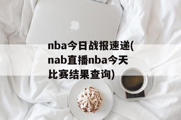 nba今日战报速递(nab直播nba今天比赛结果查询)
