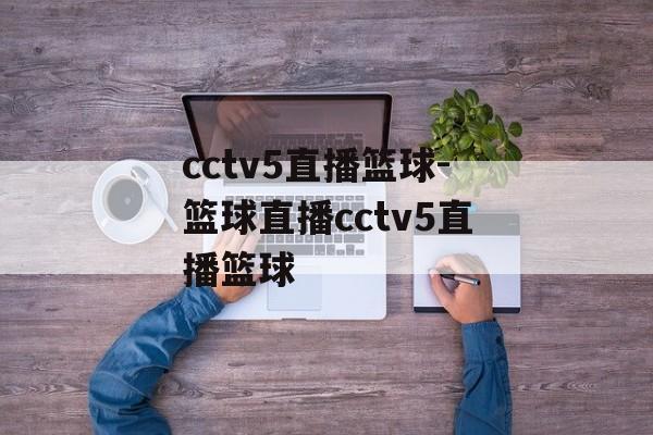 cctv5直播篮球-篮球直播cctv5直播篮球