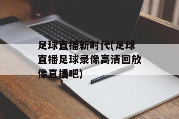 足球直播新时代(足球直播足球录像高清回放像直播吧)