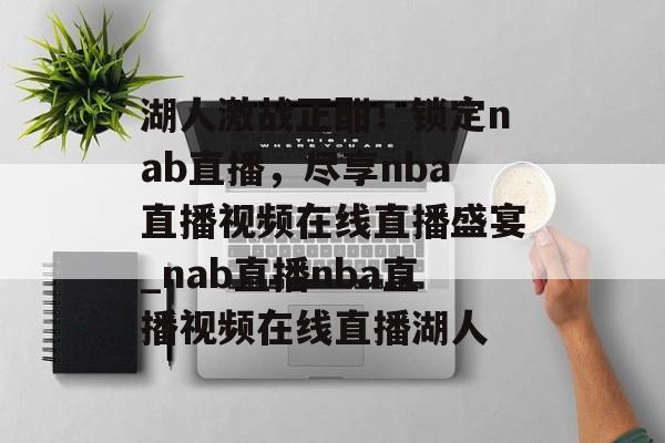 湖人激战正酣！锁定nab直播，尽享nba直播视频在线直播盛宴_nab直播nba直播视频在线直播湖人