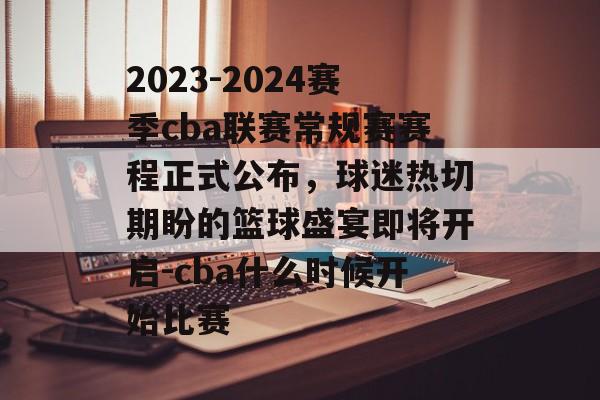 2023-2024赛季cba联赛常规赛赛程正式公布，球迷热切期盼的篮球盛宴即将开启-cba什么时候开始比赛