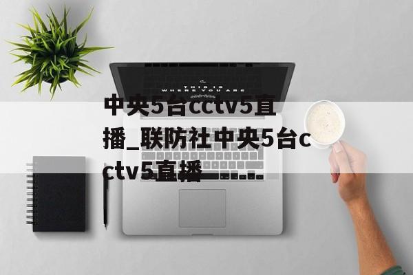 中央5台cctv5直播_联防社中央5台cctv5直播